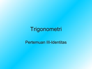 Trigonometri

Pertemuan III-Identitas
 