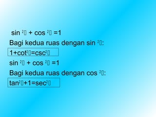 sin 2  + cos 2  =1
Bagi kedua ruas dengan sin 2 :
1+cot2 =csc2 
sin 2  + cos 2  =1
Bagi kedua ruas dengan cos 2 :
tan2 +1=sec2 
 