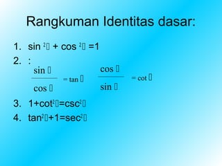 Rangkuman Identitas dasar:
1. sin 2  + cos 2  =1
2. :
     sin               cos 
             = tan             = cot 
     cos               sin 
3. 1+cot2 =csc2 
4. tan2 +1=sec2 
 
