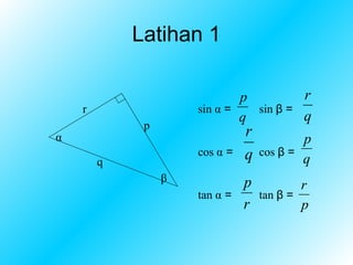 Latihan 1

                             p         r
    r                sin α =   sin β =
                             q         q
             p
α                              r           p
                     cos α =   q   cos β =
        q                                  q
                 β             p           r
                     tan α =       tan β =
                               r           p
 