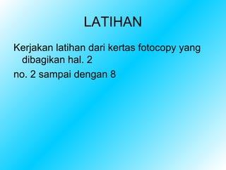 LATIHAN
Kerjakan latihan dari kertas fotocopy yang
  dibagikan hal. 2
no. 2 sampai dengan 8
 