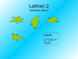 Latihan 2
                 Tentukan nilai a!

√160                              15         a
            3a
                            a            25o
       7a
                 45
                      50o


 ao    30                       Jawab:

       10                       2 70 32,17
                                19,47
 