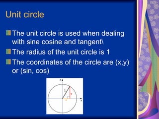 Unit circle The unit circle is used when dealing with sine cosine and tangent\ The radius of the unit circle is 1 The coordinates of the circle are (x,y) or (sin, cos) 