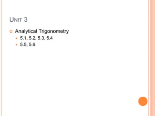 UNIT 3
 Analytical Trigonometry
 5.1, 5.2, 5.3, 5.4
 5.5, 5.6
 