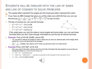 STUDENTS WILL BE FAMILIAR WITH THE LAW OF SINES
AND LAW OF COSINES TO SOLVE PROBLEMS

 