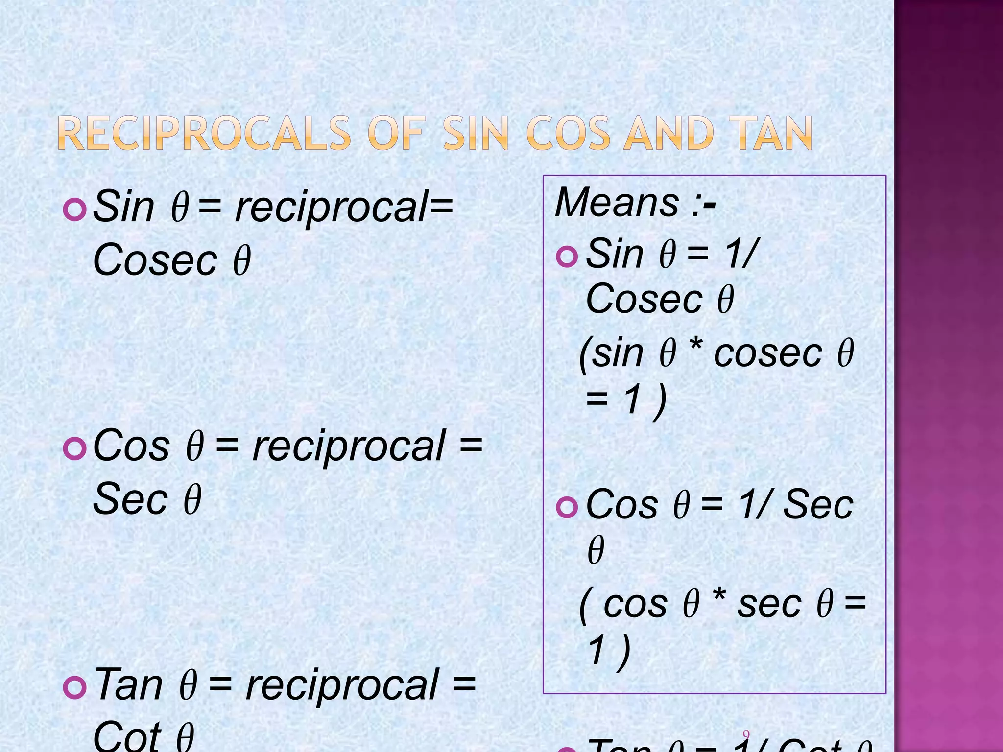 9
Sin θ = reciprocal=
Cosec θ
Cos θ = reciprocal =
Sec θ
Tan θ = reciprocal =
Means :-
Sin θ = 1/
Cosec θ
(sin θ * cosec θ
= 1 )
Cos θ = 1/ Sec
θ
( cos θ * sec θ =
1 )
 