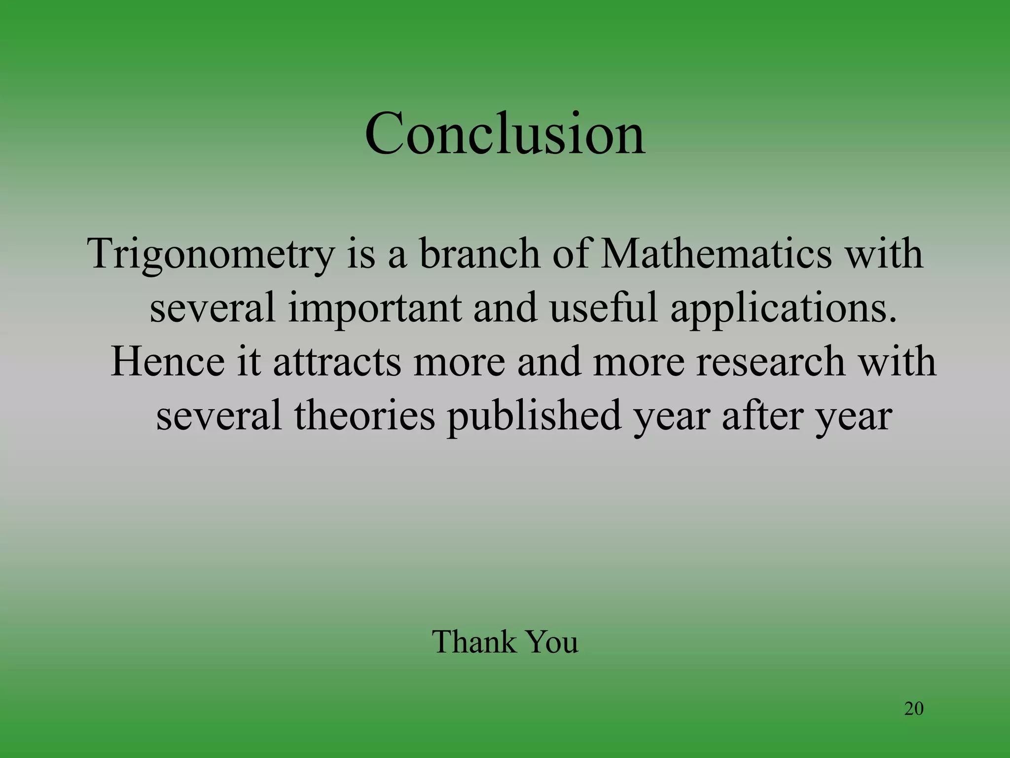 20
Conclusion
Trigonometry is a branch of Mathematics with
several important and useful applications.
Hence it attracts more and more research with
several theories published year after year
Thank You
 