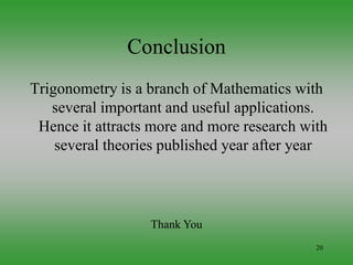 20
Conclusion
Trigonometry is a branch of Mathematics with
several important and useful applications.
Hence it attracts more and more research with
several theories published year after year
Thank You
 