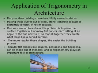 17
Application of Trigonometry in
Architecture
• Many modern buildings have beautifully curved surfaces.
• Making these cu...