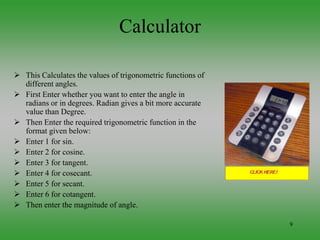 9
Calculator
 This Calculates the values of trigonometric functions of
different angles.
 First Enter whether you want t...