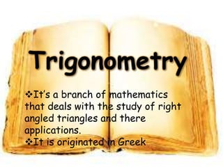 It’s a branch of mathematics
that deals with the study of right
angled triangles and there
applications.
It is originated in Greek
 