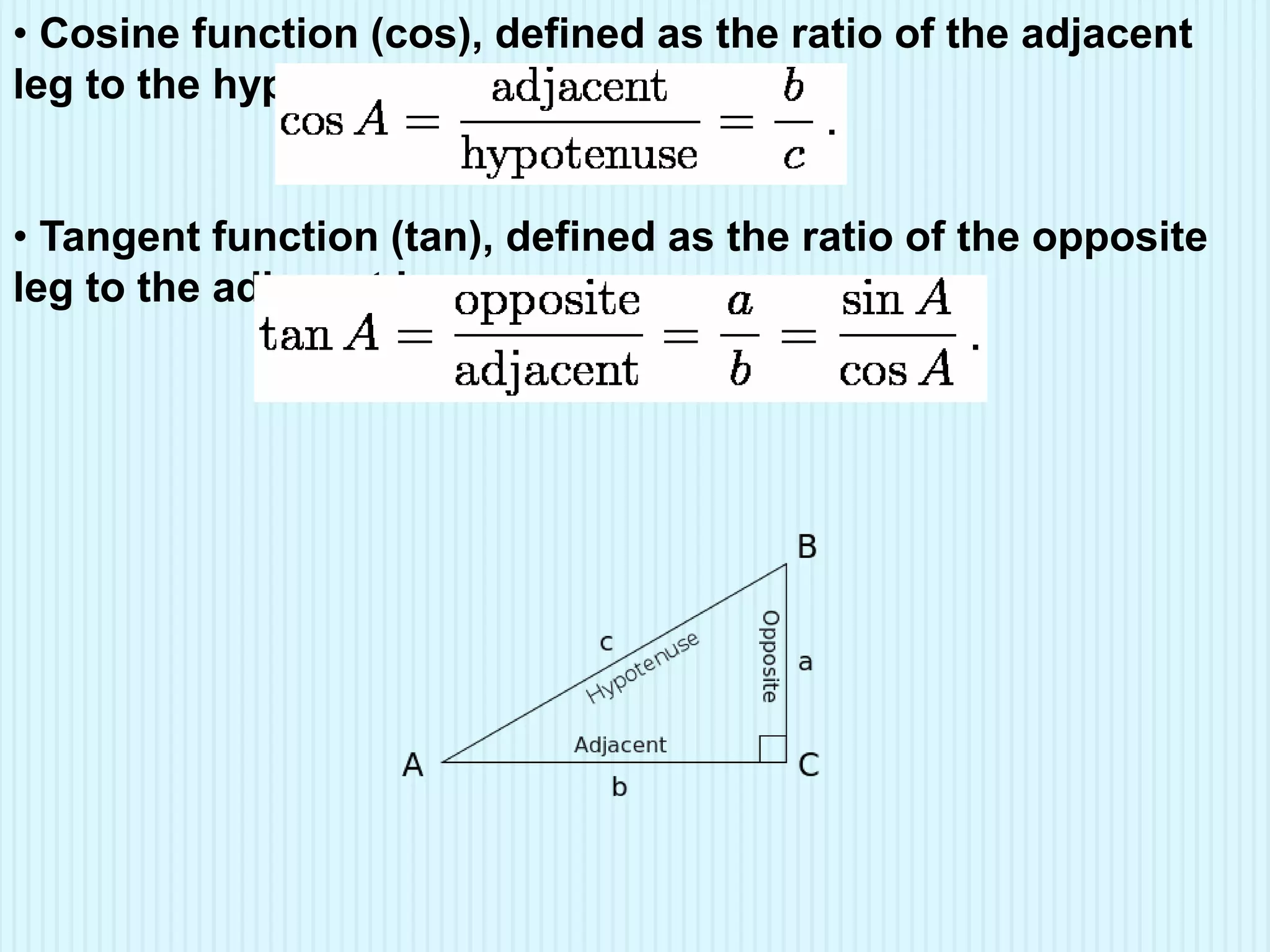 • Cosine function (cos), defined as the ratio of the adjacent
leg to the hypotenuse.
• Tangent function (tan), defined as the ratio of the opposite
leg to the adjacent leg.
 