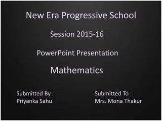 New Era Progressive School
Session 2015-16
PowerPoint Presentation
Mathematics
Submitted By :
Priyanka Sahu
Submitted To :
Mrs. Mona Thakur
 