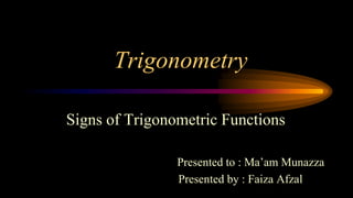 Trigonometry
Signs of Trigonometric Functions
Presented to : Ma’am Munazza
Presented by : Faiza Afzal
 