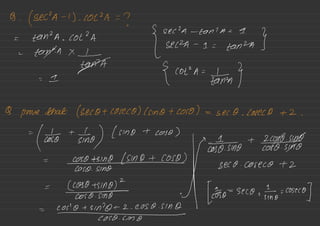 g.
(seeA- 1) •
COVA =
?
[
da -
Ean ' a- = 9-
= tan 2A .
Cot
?
A
Sera -
a- =
cannot }
=
tent" ✗
¥ñA
= a- { ""
A=¥n* }
Q prove that (secotcoseco) (since + coso ) =
see 0 .
Coleco +2 .
=
#
+
¥no) ( smo + coso )
=
%÷÷•am•+|•¥mo+%%%%→
Seco .
coseco +2
=
%%%n%I
=
cone-ismy.gg?;ggso.s#ffF-so--sec0nEno=coscco]
 