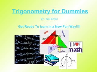 Trigonometry for Dummies By : Itzel Simon Get Ready To learn in a New Fun Way!!!! 