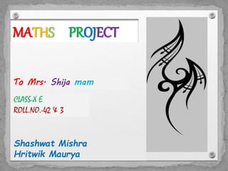 MATHS PROJECT
To Mrs. Shija mam
Shashwat Mishra
Hritwik Maurya
CLASS-X E
ROLL.NO.-42 & 3
 