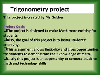 Trigonometry project This  project is created by Ms. Sukher Project Goals ,[object Object],[object Object],[object Object],[object Object]
