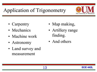 Application of Trigonometry
• Carpentry
• Mechanics
• Machine work
• Astronomy
• Land survey and
measurement
• Map making,
• Artillery range
finding.
• And others
13
 