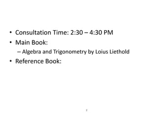 • Consultation Time: 2:30 – 4:30 PM
• Main Book:
– Algebra and Trigonometry by Loius Liethold
• Reference Book:
 