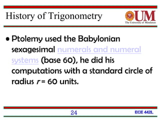 24
• Ptolemy used the Babylonian
sexagesimal numerals and numeral
systems (base 60), he did his
computations with a standard circle of
radius r = 60 units.
History of Trigonometry
 