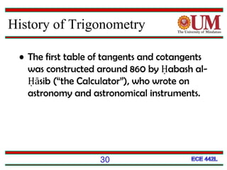 • The first table of tangents and cotangents
was constructed around 860 by Ḥabash al-
Ḥāsib (“the Calculator”), who wrote on
astronomy and astronomical instruments.
30
History of Trigonometry
 