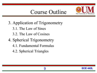 Course Outline
3. Application of Trigonometry
3.1. The Law of Sines
3.2. The Law of Cosines
4. Spherical Trigonometry
4.1. Fundamental Formulas
4.2. Spherical Triangles
9
 