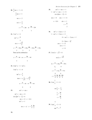 Review Exercises for Chapter 2 273
30.
1
sec x − 1 = 0
2
1
sec x = 1
2
35. cos2
x + sin x = 1
1 − sin2
x + sin x − 1 = 0
−sin x(sin x − 1) = 0
sec x = 2 sin x = 0 sin x − 1 = 0
cos x =
1
2
x = 0, π sin x = 1
x =
π
x =
π
+ 2nπ or
5π 2
+ 2nπ
31.
3 3
3 csc2
x = 4
36. sin2
x + 2 cos x = 2
1 − cos2
x + 2 cos x = 2
2
csc2
x =
4 0 = cos x − 2 cos x + 1
3
sin x = ±
3
2
0 = (cos x − 1)
2
cos x − 1 = 0
cos x = 1
x =
π
+ 2πn,
2π
+ 2πn,
4π
+ 2πn,
5π
+ 2πn x = 0
3 3 3 3
These can be combined as: 37. 2 sin 2x − 2 = 0
x =
π
+ nπ or x =
2π
+ nπ sin 2x =
2
3 3
2x =
π
+ 2πn,
3π
2
+ 2πn
32. 4 tan2
u − 1 = tan2
u 4 4
3 tan2
u − 1 = 0
x =
π
+ πn,
3π
+ πn
tan2
u =
1
3
tan u = ±
1
3
= ±
3
3
8 8
x =
π
,
3π
,
9π
,
11π
8 8 8 8
x
u =
π
+ nπ or
5π
+ nπ
38. 2 cos + 1 = 0
2
6 6 x 1
cos = −
33. sin3
x = sin x
2 2
sin3
x − sin x = 0
sin x(sin2
x − 1) = 0
sin x = 0 x = 0, π
sin2
x = 1
x
=
2π
2 3
x =
4π
3
x
sin x = ±1 x =
π
,
3π
2 2
39. 3 tan2
− 1 = 0
3
tan2 x
=
1
34.
 