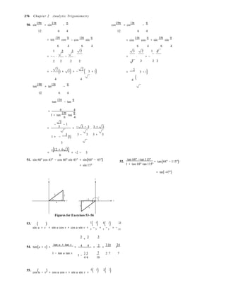 5 3
4
−4
v
−3
5
(
=
4 4
276 Chapter 2 Analytic Trigonometry
50. sin
19π
= sin
11π
−
π 
cos
19π
= cos
11π
−
π
12

6 4

12

6 4

= sin
11π
cos
π
− cos
11π
sin
π

= cos
11π
cos
π
+ sin
11π
sin
π
6 4 6 4
1 2 3 2
6 4 6 4
3 2 1 2
= − ⋅ − ⋅ = ⋅ + −
2 2 2 2 2 2  2 2
= −
2
(1 + 3) = −
2
( 3 + 1) =
2
3 − 1)
4 4 4
tan
19π
= tan
11π
−
π
12

6 4
tan
11π
− tan
π
= 6 4
1 + tan
11π
tan
π
6 4
−
3
− 1
= 3 = − 3 − 3
⋅
3 + 3
3 
1 + − (1)
3 − 3 3 + 3
3


−(12 + 6 3)= = −2 − 3
6
51. sin 60° cos 45° − cos 60° sin 45° = sin(60° − 45°)
= sin 15°
52.
tan 68° −tan 115°
= tan(68° − 115°)
1 + tan 68° tan 115°
= tan(−47°)
y y
u x x
53. ( )
Figures for Exercises 53–56
3
( 4
) 4
( 3
) 24
sin u + v = sin u cos v + cos u sin v = 5
− 5
3
+
3 3
+ 5
− 5
= − 25
54. tan(u + v) =
tan u + tan v
= 4 4 = 2 =
316 24
1 − tan u tan v
1 −
3 3

7
16
2 7 7
55. ( ) 4
( 4
) 3
( 3
)cos u − v = cos u cos v + sin u sin v =
 