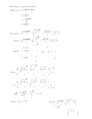 2 

12 
2


3
3
=
278 Chapter 2 Analytic Trigonometry
68. sin2
x cos2
x =
1 − cos 2x1 + cos 2x
2 2


1 − cos2
2x
=
4
1 −
1 + cos 4x 
= 
4
=
1 − cos 4x
8
1 − cos 150°
3 
1 − −
2 
2 + 3 1
69. sin(−75°) = − = − = − = − 2 + 3
2 2 2 2
3 
1 + −
1 + cos 150° 2  2 − 3 1
cos(−75°) = − = = = 2 − 3
2 2 2 2
3 
1 − −
− °
tan(−75°) 1 cos 150

2
= −(2 + 3) = −2 − 3
= −
sin 150°
= −
1

2 


5π 1 − −
−
5π  1 cos
6
2  2 + 3 1
70. sin = = = = 2 + 3
12  2 2 2 2

5π 1 + −
+
5π  1 cos
6
2  2 − 3 1
cos = = = = 2 − 3
12  2 2 2 2
tan
5π
=

1 − cos
5π
6
sin
5π
3 
1 − − 
= 
1 = 2 + 3
71. tan u =
4
, π
6 2
< u <
3π
(b) sin
u
=
1 − cos u
=
1 − −
3
5 4
3 2 2 2 2 5
y
2 5
=
5
1 + −
3
 