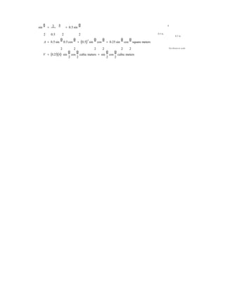 sin
θ
= 2 b
= 0.5 sin
θ h
2 0.5 2 2 0.5 m
0.5 m
A = 0.5 sin
θ
0.5 cos
θ
= (0.5)
2
sin
θ
cos
θ
= 0.25 sin
θ
cos
θ
square meters
2 2 2 2 2 2
V = (0.25)(4) sin
θ
cos
θ
cubic meters = sin
θ
cos
θ
cubic meters
2 2 2 2
Not drawn to scale
 