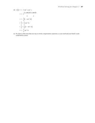 2
( 2
)
Problem Solving for Chapter 2 287
(d) f (x) = 1 − 2 sin2
x cos2
x
1 − cos 2x1 + cos 2x
= 1 − 2
2 2


= 1 −
1
(1 − cos2
2x)
1 1
= + cos2
2x
2 2
1 1
= + 1 − sin 2x
2 2
= 1 −
1
sin2
2x
2
(e) No; there is often more than one way to rewrite a trigonometric expression, so your result and your friend’s result
could both be correct.
 