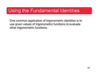 10
Using the Fundamental Identities
One common application of trigonometric identities is to
use given values of trigonometric functions to evaluate
other trigonometric functions.
 