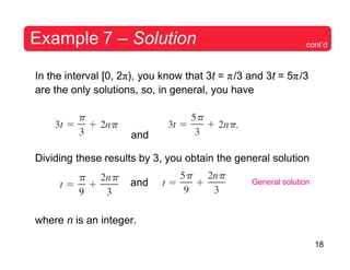 18
Example 7 – Solution cont’d
In the interval [0, 2π), you know that 3t = π/3 and 3t = 5π/3
are the only solutions, so, in general, you have
and
Dividing these results by 3, you obtain the general solution
and General solution
where n is an integer.
 