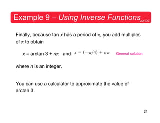 21
Example 9 – Using Inverse Functionscont’d
Finally, because tan x has a period of π, you add multiples
of π to obtain
x = arctan 3 + nπ and
where n is an integer.
General solution
You can use a calculator to approximate the value of
arctan 3.
 