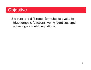 3
Objective
Use sum and difference formulas to evaluate
trigonometric functions, verify identities, and
solve trigonometric equations.
 