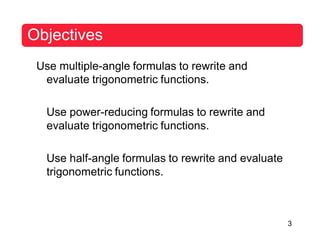 3
Objectives
Use multiple-angle formulas to rewrite and
evaluate trigonometric functions.
Use power-reducing formulas to rewrite and
evaluate trigonometric functions.
Use half-angle formulas to rewrite and evaluate
trigonometric functions.
 