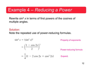 12
Example 4 – Reducing a Power
Rewrite sin4 x in terms of first powers of the cosines of
multiple angles.
Solution:
Note the repeated use of power-reducing formulas.
Property of exponents
Power-reducing formula
Expand.
 