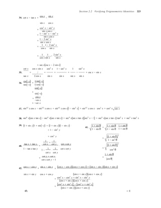  
Section 2.2 Verifying Trigonometric Identities 223
34. cot x − tan x =
cos x
−
sin x
sin x cos x
cos2
x − sin2
x
=
sin x cos x
1 − sin2
x − sin2
x
=
sin x cos x
1 − 2 sin2
x
=
sin x cos x
1 1 − 2 sin2
x 
=
cos x sin x
1 1 2 sin2
x
=
cos x sin x
−
sin x
= sec x(csc x − 2 sin x)
cot x cos x sin x cos2
x 1 − sin2
x 1 sin2
x
35. = = = = − = csc x − sin x
36.
sec x
csc(−x)
sec(−x)
1 cos x
1 sin(−x)=
1 cos(−x)
cos(−x)
sin x sin x sin x sin x
=
sin(−x)
37.
=
cos x
−sin x
= −cot x
sin1 2
x cos x − sin5 2
x cos x = sin1 2
x cos x(1 − sin2
x) = sin1 2
x cos x ⋅ cos2
x = cos3
x sin x
38. sec6
x(sec x tan x) − sec4
x(sec x tan x) = sec4
x(sec x tan x)(sec2
x − 1) = sec4
x(sec x tan x) tan2
x = sec5
x tan3
x
39. (1 + sin y)1 + sin(−y) = (1 + sin y)(1 − sin y)
= 1 − sin2
y
41.
1 + sin θ
=
1 − sin θ
1 + sin θ
1 − sin θ
1 + sin θ
⋅
1 + sin θ
40.
= cos2
y
1
+
1
tan x + tan y
=
cot x cot y
⋅
cot x cot y
(1 + sin θ)
2
=
1 − sin2
θ
(1 + sin θ)
2
=1 − tan x tan y
1 −
1
⋅
1 cot x cot y cos2
θ
cot x cot y
1 + sin θ
==
cot y + cot x
cot x cot y − 1 cos θ
42.
cos x − cos y
+
sin x − sin y
=
(cos x − cos y)(cos x + cos y) + (sin x − sin y)(sin x + sin y)
sin x + sin y cos x + cos y (sin x + sin y)(cos x + cos y)
cos2
x − cos2
y + sin2
x − sin2
y
=
(sin x + sin y)(cos x + cos y)
(cos2
x + sin2
x) − (cos2
y + sin2
y)=
(sin x + sin y)(cos x + cos y)
43. = 0
 