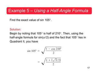 17
Example 5 – Using a Half-Angle Formula
Find the exact value of sin 105°.
Solution:
Begin by noting that 105° is half of 210°. Then, using the
half-angle formula for sin(u/2) and the fact that 105° lies in
Quadrant II, you have
 