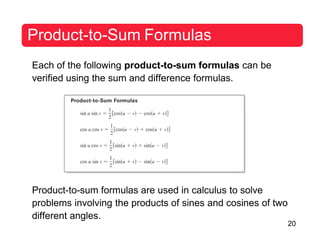 20
Product-to-Sum Formulas
Each of the following product-to-sum formulas can be
verified using the sum and difference formulas.
Product-to-sum formulas are used in calculus to solve
problems involving the products of sines and cosines of two
different angles.
 