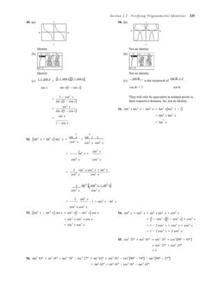 .
cos2
x
( )
Section 2.2 Verifying Trigonometric Identities 225
49. (a) 3 50. (a) 3
y1
−2π 2π
−2 2
y2
−3 −5
(b)
Identity
(b)
Not an identity
(c)
Identity
1 + cos x (1 + cos x)(1 − cos x)=
Not an identity
(c)
cot α
is the reciprocal of
csc α + 1
sin x sin x(1 − cos x) csc α + 1 cot α
1 − cos2
x
=
sin x(1 − cos x)
sin2
x
=
sin x(1 − cos x)
sin x
=
51.
They will only be equivalent at isolated points in
their respective domains. So, not an identity.
tan3
x sec2
x − tan3
x = tan3
x(sec2
x − 1)
= tan3
x tan2
x
5
1 − cos x = tan x
2 4
52. (tan2
x + tan4
x) sec2
x =
sin x sin x 1
+ 
cos4
x cos2
x
1 
= sin2
x +
sin4
x 
cos4
x cos2
x
1 sin2
x cos2
x + sin4
x
=
cos4
x cos2
x
1 sin2
x cos2
x + sin2
x 
=
cos4
x cos2
x
1 sin2
x
= 

⋅ 1 = sec4
x ⋅ tan2
x
cos4
x cos2
x 
53. (sin2
x − sin4
x) cos x = sin2
x(1 − sin2
x) cos x
= sin2
x cos2
x cos x
= sin2
x cos3
x
54. sin4
x + cos4
x = sin2
x sin2
x + cos4
x
= (1 − cos2
x)(1 − cos2
x) + cos4
x
= 1 − 2 cos2
x + cos4
x + cos4
x
= 1 − 2 cos2
x + 2 cos4
x
55. sin2
25° + sin2
65° = sin2
25° + cos2
(90° − 65°)
= sin2
25° + cos2
25°
= 1
56. tan2
63° + cot2
16° − sec2
74° − csc2
27° = tan2
63° + cot2
16° − csc2
(90° − 74°) − sec2
(90° − 27°)
= tan2
63° + cot2
16° − csc2
16° − sec2
63°
 