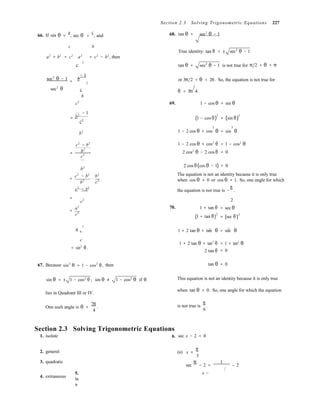 2
b
2
b
2 2
2
Section 2.3 Solving Trigonometric Equations 227
66. If sin θ =
a
, sec θ =
c
, and 68. tan θ = sec2
θ − 1
c b
True identity: tan θ = ± sec2
θ − 1
a2
+ b2
= c2
a2
c 
= c2
− b2
, then
tan θ = sec2
θ − 1 is not true for π 2 < θ < π
sec2
θ − 1
− 1
=  or 3π 2 < θ < 2π. So, the equation is not true for
sec2
θ c 


c2
θ
69.
= 3π 4.
1 − cos θ = sin θ
b2
− 1
=
c2 (1 − cos θ) = (sin θ)
2 2
b2 1 − 2 cos θ + cos θ = sin θ
c2
− b2
= b2
c2
1 − 2 cos θ + cos2
θ
2 cos2
θ − 2 cos θ
= 1 − cos2
θ
= 0
b2
c2
− b2
b2
= ⋅
b2
c2
c2
− b2
2 cos θ(cos θ − 1) = 0
The equation is not an identity because it is only true
when cos θ = 0 or cos θ = 1. So, one angle for which
the equation is not true is −
π
.
=
c2
a2 70.
=
c2
1 + tan θ
(1 + tan θ)
2
2
= sec θ
= (sec θ)
2
a 2 2
=  1 + 2 tan θ + tan θ = sec θ
c 
= sin2
θ.
1 + 2 tan θ + tan2
θ
2 tan θ
= 1 + tan2
θ
= 0
67. Because sin2
θ = 1 − cos2
θ, then tan θ = 0
sin θ = ± 1 − cos2
θ ; sin θ ≠ 1 − cos2
θ if θ This equation is not an identity because it is only true
lies in Quadrant III or IV.
when tan θ = 0. So, one angle for which the equation
One such angle is θ =
7π
.
4
is not true is
π
.
6
Section 2.3 Solving Trigonometric Equations
1. isolate 6. sec x − 2 = 0
2. general
3. quadratic
(a) x =
π
3
sec
π
− 2 =
1
− 2
4. extraneous
5.
ta
n
x −
 