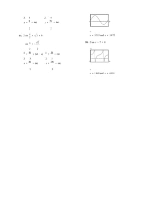 2 4 2 4
x =
π
+ 4nπ x =
7π
+ 4nπ 0 2π
2 2
44. 2 sin
x
=
2
3 = 0
−5
x ≈ 3.553 and x ≈ 5.872
sin
x
= −
3 50. 2 tan x + 7 = 0
2 2 15
x
=
4π
+ 2nπ or
x 5π
= + 2nπ
2 3 2 3
x =
8π
+ 4nπ x =
10π
+ 4nπ
0 2π
3 3 −5
x ≈ 1.849 and x ≈ 4.991
 