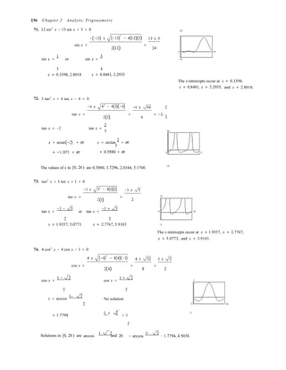 3

236 Chapter 2 Analytic Trigonometry
71. 12 sin2
x − 13 sin x + 3 = 0
−(−13) ± (−13)
2
− 4(12)(3)
30
13 ± 5
sin x = =
2(12) 24
0 2π
sin x =
1
or sin x =
3
−10
3 4
x ≈ 0.3398, 2.8018 x ≈ 0.8481, 2.2935
The x-intercepts occur at x ≈ 0.3398,
x ≈ 0.8481, x ≈ 2.2935, and x ≈ 2.8018.
72. 3 tan2
x + 4 tan x − 4 = 0
−4 ± 42
− 4(3)(−4) −4 ± 64 2
tan x = = = −2,
tan x = −2 tan x =
2(3) 6 3
2
3 50
x = arctan(−2) + nπ
≈ −1.1071 + nπ
x = arctan
2
+ nπ

≈ 0.5880 + nπ 0 2
The values of x in [0, 2π) are 0.5880, 3.7296, 2.0344, 5.1760. −10
73. tan2
x + 3 tan x + 1 = 0
−3 ± 32
− 4(1)(1) −3 ± 5
tan x = = 10
2(1) 2
tan x =
−3 − 5
or tan x =
−3 + 5
0 2π
2 2
x ≈ 1.9357, 5.0773 x ≈ 2.7767, 5.9183 −5
The x-intercepts occur at x ≈ 1.9357, x ≈ 2.7767,
x ≈ 5.0773, and x ≈ 5.9183.
74. 4 cos2
x − 4 cos x − 1 = 0
4 ± (−4)
2
− 4(4)(−1) 4 ± 32 1 ± 2
cos x = = =
cos x =
1 − 2
2(4) 8 2
cos x =
1 + 2
7
2 2
−1 2
x = arccos  No solution
2
 0 2π

≈ 1.7794
1 + 2 −3
> 1
2 
−1 − 2 
Solutions in [0, 2π) are arccos and 2π − arccos
1 2
: 1.7794, 4.5038.
 