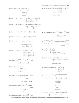 © 2018 Cengage Learning. All Rights Reserved. May not be scanned, copied or duplicated, or posted to a publicly accessible website, in whole or in part.
= −
2
Section 2.1 Using Fundamental Identities 215
25. 1 − 2 cos x + cos x = (1 − cos x) 26. sec4
x − tan4
x = (sec2
x + tan2
x)(sec2
x − tan2
x)
2 4 2
2
( 2 2
)( )
= (sin2
x) = sec x + tan x 1
27.
28.
= sin4
x
cot3
x + cot2
x + cot x + 1 = cot2
x(cot x + 1) + (cot x + 1)
= (cot x + 1)(cot2
x + 1)
= (cot x + 1)csc2
x
sec3
x − sec2
x − sec x + 1 = sec2
x(sec x − 1) − (sec x − 1)
= (sec2
x − 1)(sec x − 1)
= tan2
x(sec x − 1)
= sec2
x + tan2
x
29. 3 sin2
x − 5 sin x − 2 = (3 sin x + 1)(sin x − 2) 38. cot u sin u + tan u cos u =
cos u
(sin u) +
sin u
(cos u)
30. 6 cos2
x + 5 cos x − 6 = (3 cos x − 2)(2 cos x + 3)
sin u
= cos u + sin u
cos u
2 2 2
31. cot2
x + csc x − 1 = (csc2
x − 1) + csc x − 1 39.
1 − sin x
=
cos x
= cos2
x tan2
x = (cos2
x)
sin x
2 2 2
= csc2
x + csc x − 2
= (csc x − 1)(csc x + 2)
csc x − 1 cot x
= sin2
x
cos x
32. sin2
x + 3 cos x + 3 = (1 − cos2
x) + 3 cos x + 3
= −cos2
x + 3 cos x + 4
= −(cos2
x − 3 cos x − 4)
= −(cos x + 1)(cos x − 4)
40.
cos2
y
1 − sin y
1 − sin2
y
=
1 − sin y
=
(1 + sin y)(1 − sin y)
1 − sin y
= 1 + sin y
33. tan θ csc θ =
sin θ
⋅
1
=
1
= secθ
41. (sin x + cos x)
2
= sin2
x + 2 sin x cos x + cos2
x
= (sin2
x + cos2
x) + 2 sin x cos x
cos θ sin θ cos θ = 1 + 2 sin x cos x
34. tan(−x) cos x = −tan x cos x
sin x
⋅ cos x
cos x
= −sin x
42. (2 csc x + 2)(2 csc x − 2) = 4 csc2
x − 4
= 4(csc2
x − 1)
= 4 cot2
x
35. sin φ(csc φ − sin φ) = (sin φ)
1
− sin2
φ 43.
1
+
1
=
1 − cos x + 1 + cos x
sin φ 1 + cos x 1 − cos x (1 + cos x)(1 − cos x)
= 1 − sin2
φ = cos2
φ =
2
1 − cos2
x
36. cos x(sec x − cos x) = cos x
1
− cos x

=
2
cos x

sin2
x

= 1 − cos2
x
= sin2
x
44.
= 2 csc2
x
1
−
1
=
sec x − 1 − (sec x + 1)
37. sin β tan β + cos β = (sin β)
sin β
+ cos β
cos
β sec x + 1 sec x − 1
 