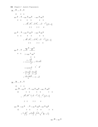 (
(
− =

(
= + − = (1 − )
246 Chapter 2 Analytic Trigonometry
21. −
5π
= −
π
−
π
12 4 6
sin −
π
−
π
= sin −
π
cos
π
− cos −
π
sin
π
4 6 4 6 4 6

2 3 2 1 2
= − − = − 3 + 1)
2 2  2 2 4
cos−
π
−
π
= cos −
π
cos
π
+ sin −
π
sin
π
4 6 4 6 4 6

2 3 2 1 2
= + − = 3 − 1)
2 2  2 2 4
tan −
π
tan−
π
− tan
π
π 4 6
4 6  1 + tan −
π
tan
π
4 6
−1 −
3
= 3 =
−3 − 3
−
1 + (−1)
3 3 3
3


=
−3 − 3
⋅
3 + 3
3 − 3 3 + 3
22. −
7π
= −
π
=
−12 − 6 3
6
−
π
= −2 − 3
12 3 4
sin−
7π
= sin−
π
−
π
= sin−
π
cos
π
− cos −
π
sin
π
12

3 4

3 4

3 4
3 2 1 2 2
= − − = −
3 + 1)

2 2  2 2 4
cos−
7π
= cos−
π
−
π
= cos−
π
cos
π
+ sin−
π
sin
π
12

3 4

3 4

3 4

1 2 3 2 2
3
2 2  2 2 4
tan−
7π
= tan−
π
 