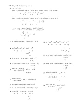 = − − = − (1 +
(

7 5
8 8

)
)
248 Chapter 2 Analytic Trigonometry
26. −105 = 30° − 135°
sin(30° − 135°) = sin 30° cos 135° − cos 30° sin 135° = sin 30°(−cos 45°) − cos 30° sin 45°
1 2 3 2 2
3
2 2  2 2 4
cos(30° − 135°) = cos 30° cos 135° + sin 30° sin 135° = cos 30°(−cos 45°) + sin 30° sin 45°
3 2 1 2 2
= − + = 1 − 3

2 2  2 2 4
tan(30° − 135°) =
tan 30° −tan 135°
=
tan 30° −(−tan 45°)
1 + tan 30° tan 135°
3
− (−1)
= 3 = 2 +
3 
1 + (−1)
1 + tan 30°(−tan 45°)
3
3
27.

sin 3 cos 1.2 − cos 3 sin 1.2 = sin(3 − 1.2) = sin 1.8
36. cos
π
cos
3π
− sin
π
sin
3π
= cos
π
+
3π
16 16 16 16 16 16
28. cos
π
cos
π
− sin
π
sin
π
= cos
π
+
π 
π 2
7 5 7 5


= cos
12π
= cos =
4 2
29.
30.
35
sin 60° cos 15° + cos 60° sin 15° = sin(60° + 15°)
= sin 75°
cos 130° cos 40° − sin 130° sin 40° = cos(130° + 40°)
= cos 170°
37.
38.
cos 130° cos 10° + sin 130° sin 10° = cos(130° − 10°)
= cos 120°
1
= −
2
sin 100° cos 40° − cos 100° sin 40° = sin(100° − 40°)
= sin 60°
3
31.
tan (π 15) + tan(2π 5) =
= tan(π 15 + 2π 5) 2
1 − tan(π 15) tan(2π 5)
= tan(7π 15) 39.
tan(9π 8) − tan(π 8) 9π
= tan
−
π
32.
tan 1.1 − tan 4.6
= tan(1.1 − 4.6) = tan(−3.5)
1 + tan 1.1 tan 4.6
1 + tan(9π 8) tan(π 8)


= tan π
= 0
33.
34.
cos 3x cos 2y + sin 3x sin 2y = cos(3x − 2y)
sin x cos 2x + cos x sin 2x = sin(x + 2x) = sin(3x)
40.
tan 25° +tan 110°
= tan(25° + 110°)
1 − tan 25° tan 110°
= tan 135°
= −1
35. sin
π
cos
π
+ cos
π
sin
π
= sin
π
+
π
12 4 12 4 12 4 
= sin
π
3
3
 