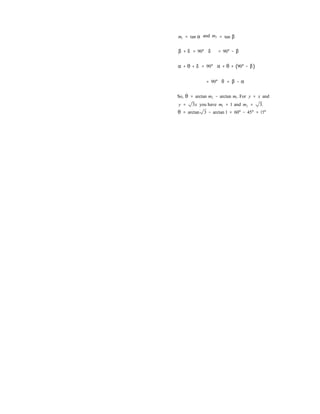 m1 = tan α and m2 = tan β
β + δ = 90° δ = 90° − β
α + θ + δ = 90° α + θ + (90° − β)
= 90° θ = β − α
So, θ = arctan m2 − arctan m1. For y = x and
y = 3x you have m1 = 1 and m2 = 3.
θ = arctan 3 − arctan 1 = 60° − 45° = 15°
 