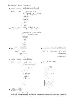 © 2018 Cengage Learning. All Rights Reserved. May not be scanned, copied or duplicated, or posted to a publicly accessible website, in whole or in part.
216 Chapter 2 Analytic Trigonometry
45.
cos x
−
cos x
=
cos x(1 − sin x) − cos x(1 + sin x)
1 + sin x 1 − sin x (1 + sin x)(1 − sin x)
=
cos x − sin x cos x − cos x − sin x cos x
(1 + sin x)(1 − sin x)
=
−2sin x cos x
1 − sin2
x
=
−2sin x cos x
cos2
x
=
−2sin x
cos x
= −2 tan x
46.
sin x
1 + cos x
+
sin x
=
1 − cos x
sin x(1 − cos x) + sin x(1 + cos x)
(1 + cos x)(1 − cos x)
=
sin x − sin x cos x + sin x + sin x cos x
(1 + cos x)(1 − cos x)
=
2sin x
1 − cos2
x
=
2sin x
sin2
x
=
2
sin x
= 2 csc x
47.
sec2
x
tan x − =
tan2
x − sec2
x
50.
5
⋅
tan x − sec x
=
5(tan x − sec x)
tan x tan x
=
−1
= −cot x
tan x
2 2
tan x + sec x tan x − sec x tan2
x − sec2
x
5(tan x − sec x)=
−1
= 5(sec x − tan x)
48.
cos x 1 + sin x cos x + (1 + sin x)+ =
y =
1
sin x cot x + cos x
1 + sin x cos x cos x(1 + sin x)
cos2
x + 1 + 2 sin x + sin2
x
51. 1 ( )
2
= 1

cos x
cos x(1 + sin x) = sin x + cos x
=
2 + 2 sin x
2 sin x 
1
cos x(1 + sin x) = (cos x + cos x)
2
2(1+ sin x)=
cos x(1 + sin x)
= cos x
2
=
2
cos x
= 2 sec x
−2π 2π
49.
sin2
y
1 − cos y
−2
1 − cos2
y
=
1 − cos y
(1 + cos y)(1 − cos y)=
1 − cos y
 